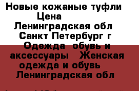 Новые кожаные туфли › Цена ­ 2 000 - Ленинградская обл., Санкт-Петербург г. Одежда, обувь и аксессуары » Женская одежда и обувь   . Ленинградская обл.